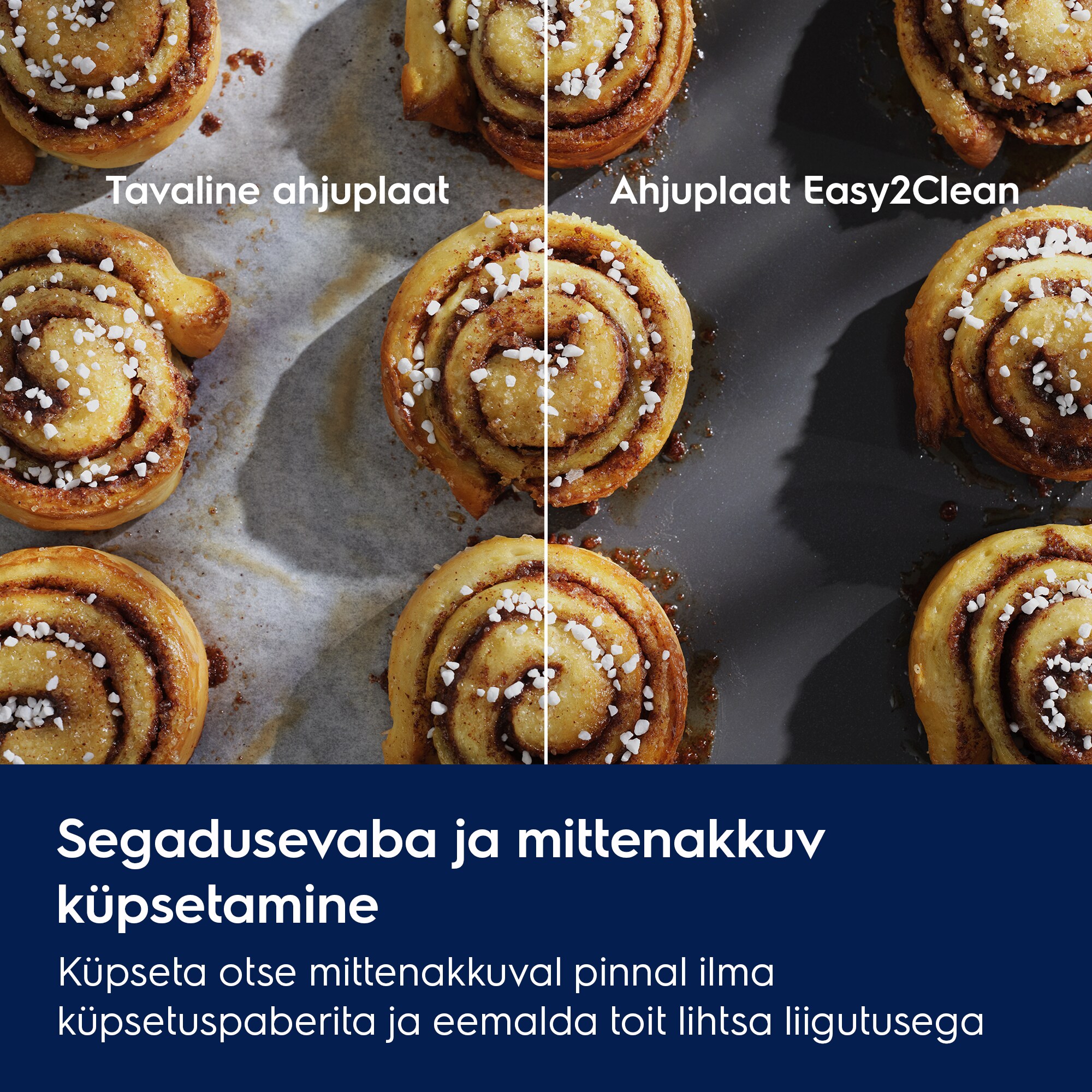 Segadusevaba ja mittenakkuv küpsetamine Küpseta otse mittenakkuval pinnal ilma küpsetuspaberita ja eemalda toit lihtsa liigutusega  Tavaline ahjuplaat Ahjuplaat Easy2Clean