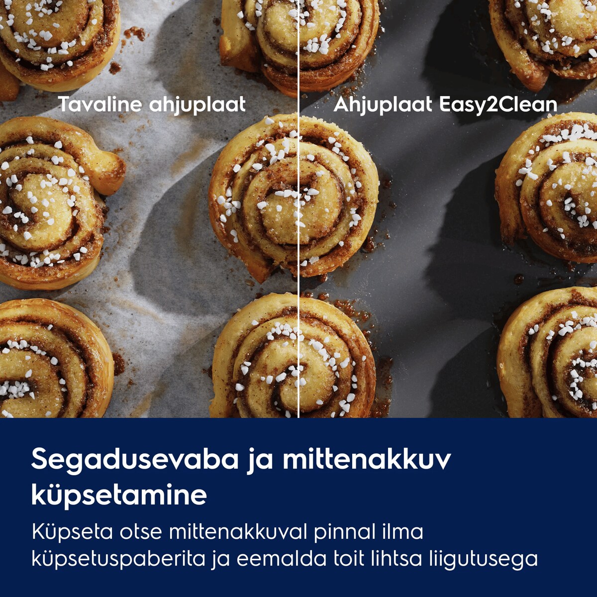 Segadusevaba ja mittenakkuv küpsetamine Küpseta otse mittenakkuval pinnal ilma küpsetuspaberita ja eemalda toit lihtsa liigutusega  Tavaline ahjuplaat Ahjuplaat Easy2Clean