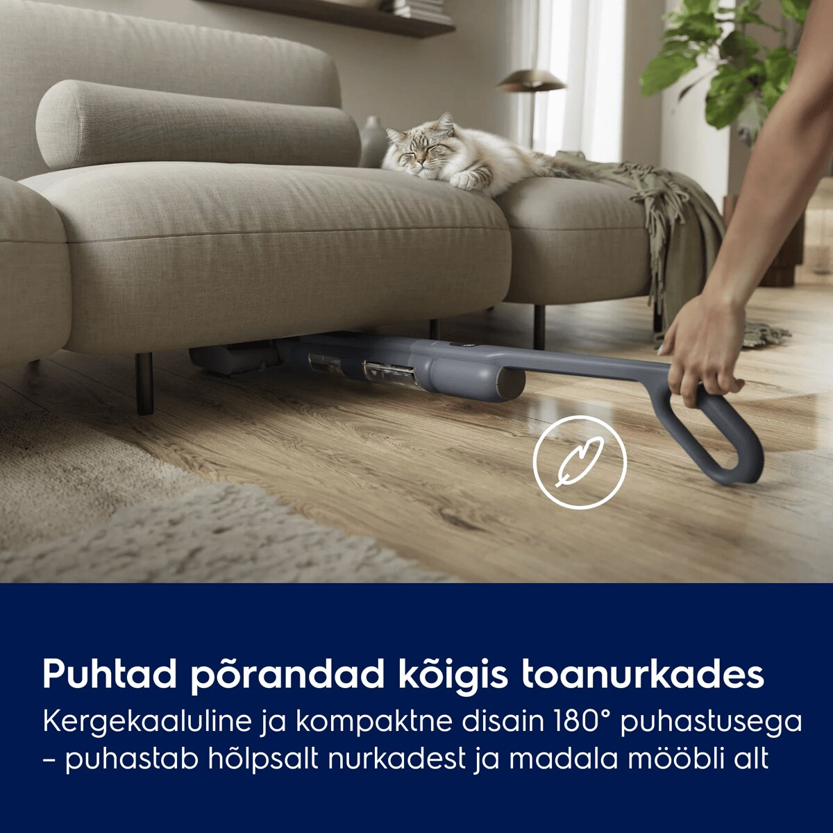 Puhtad põrandad kõigis toanurkades Kergekaaluline ja kompaktne disain 180° puhastusega – puhastab hõlpsalt nurkadest ja madala mööbli alt