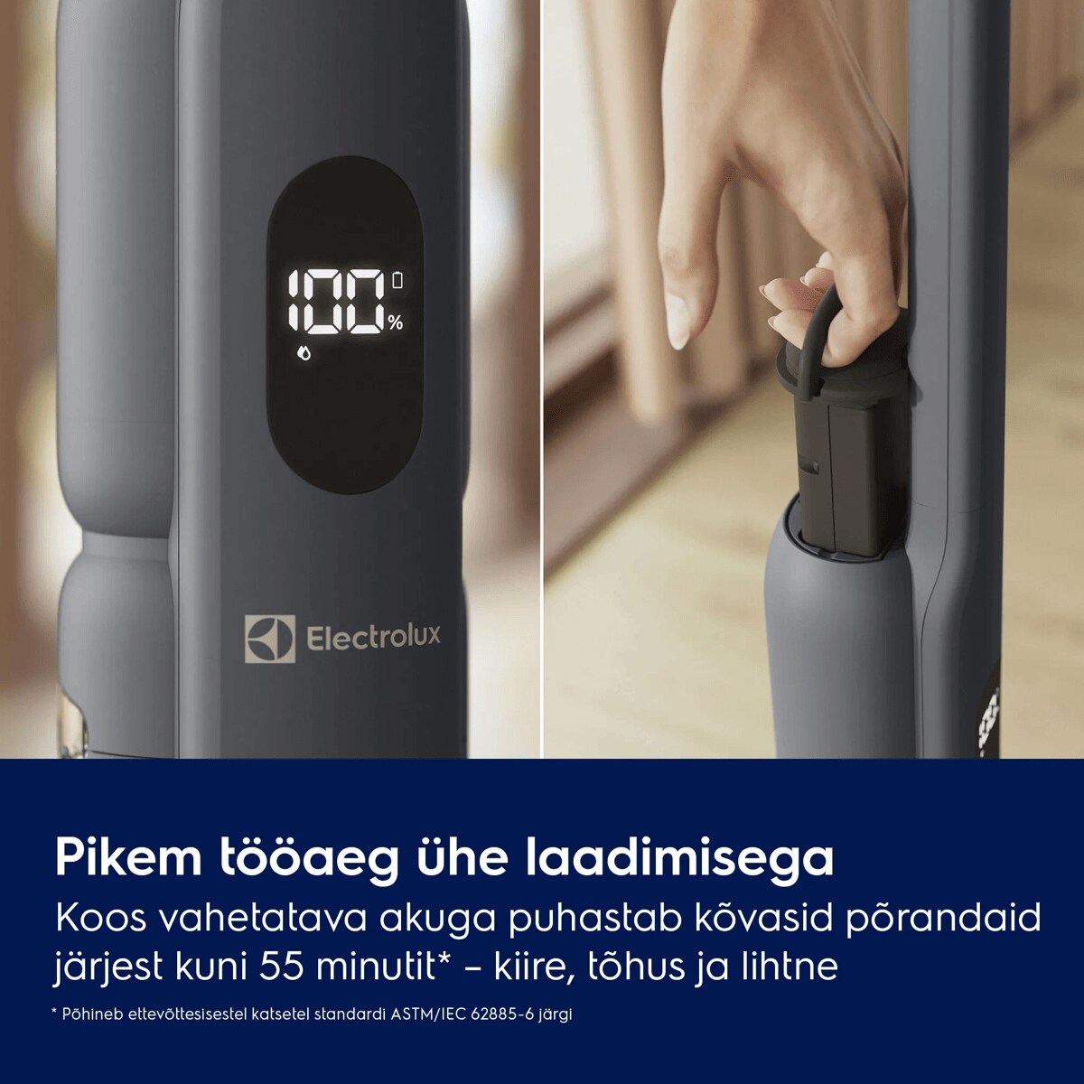 Pikem tööaeg ühe laadimisega Koos vahetatava akuga puhastab kõvasid põrandaid järjest kuni 55 minutit* – kiire, tõhus ja lihtne * Põhineb ettevõttesisestel katsetel standardi ASTM/IEC 62885-6 järgi